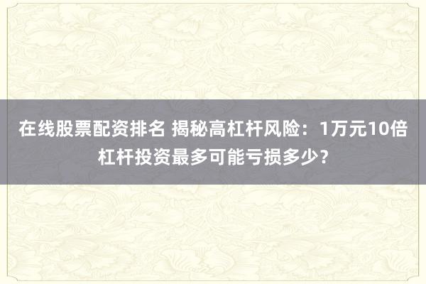 在线股票配资排名 揭秘高杠杆风险：1万元10倍杠杆投资最多可能亏损多少？