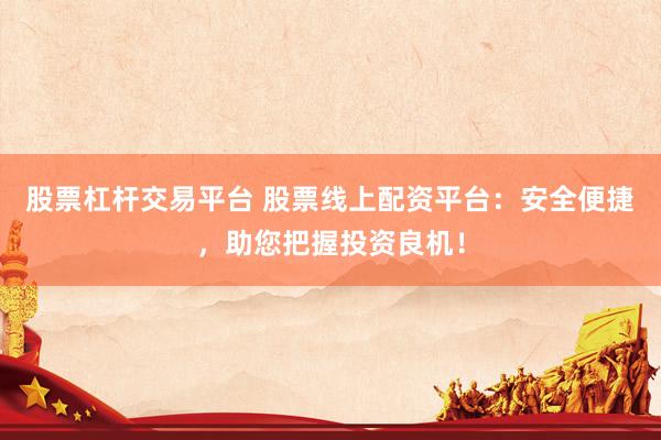 股票杠杆交易平台 股票线上配资平台：安全便捷，助您把握投资良机！