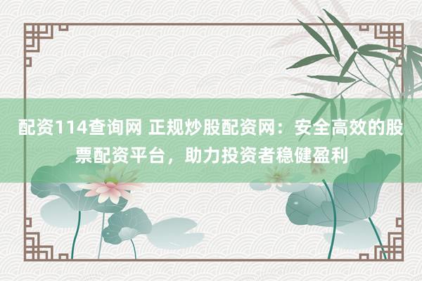 配资114查询网 正规炒股配资网：安全高效的股票配资平台，助力投资者稳健盈利