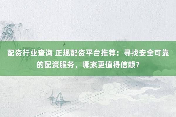 配资行业查询 正规配资平台推荐：寻找安全可靠的配资服务，哪家更值得信赖？