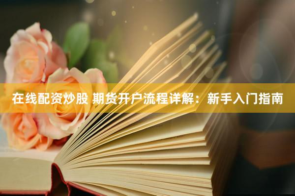 在线配资炒股 期货开户流程详解：新手入门指南