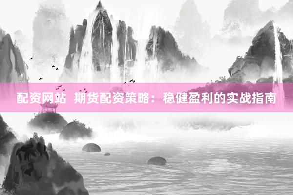 配资网站  期货配资策略：稳健盈利的实战指南