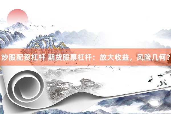 炒股配资杠杆 期货股票杠杆：放大收益，风险几何？
