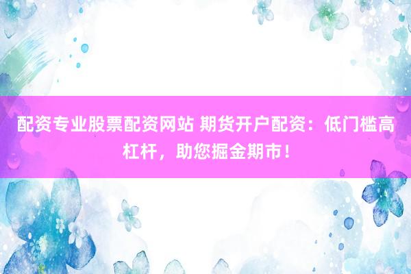 配资专业股票配资网站 期货开户配资：低门槛高杠杆，助您掘金期市！