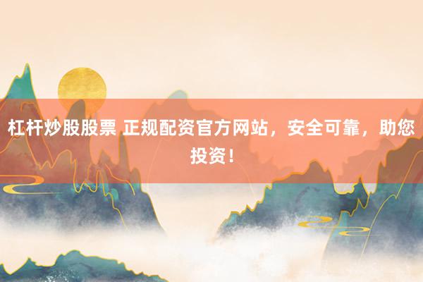 杠杆炒股股票 正规配资官方网站，安全可靠，助您投资！