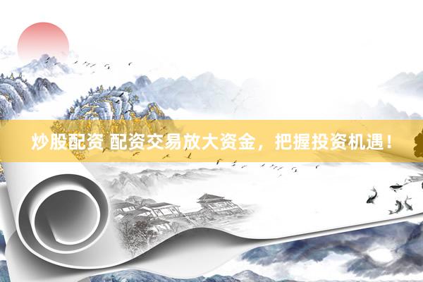 炒股配资 配资交易放大资金，把握投资机遇！