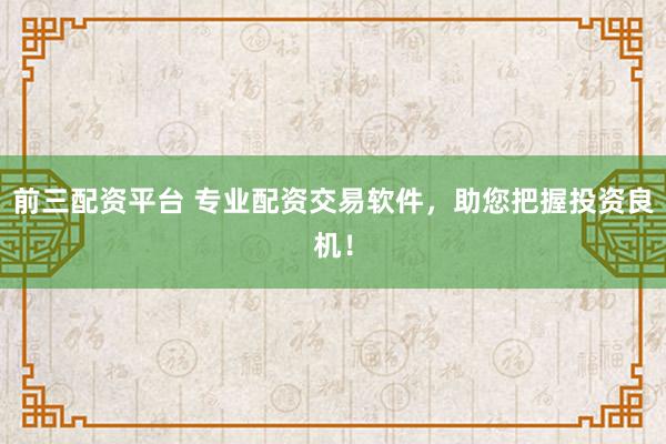 前三配资平台 专业配资交易软件，助您把握投资良机！