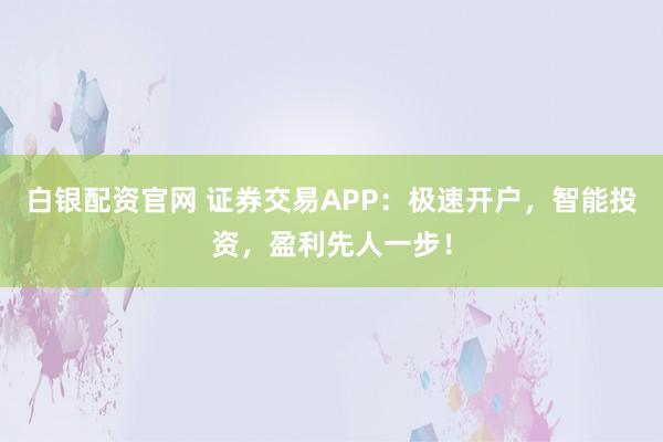 白银配资官网 证券交易APP：极速开户，智能投资，盈利先人一步！