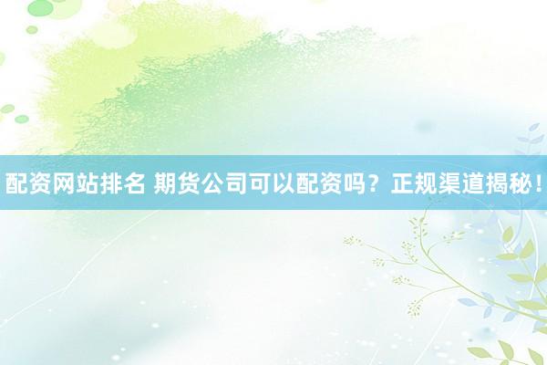 配资网站排名 期货公司可以配资吗？正规渠道揭秘！