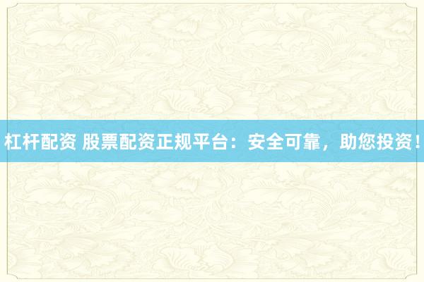 杠杆配资 股票配资正规平台：安全可靠，助您投资！