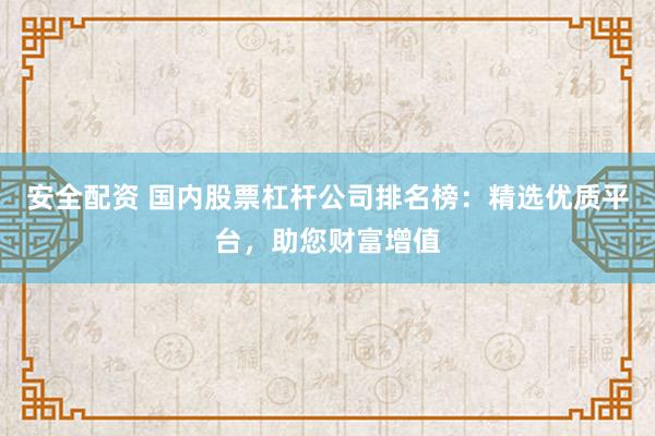 安全配资 国内股票杠杆公司排名榜：精选优质平台，助您财富增值