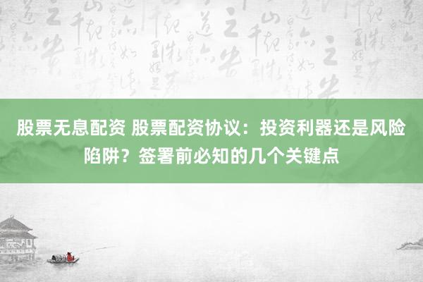 股票无息配资 股票配资协议：投资利器还是风险陷阱？签署前必知的几个关键点