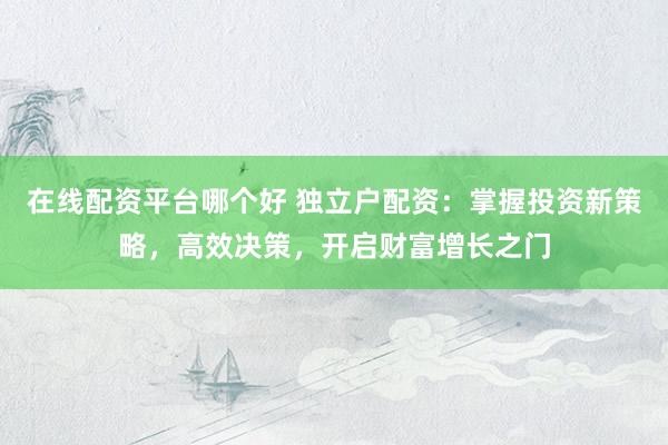 在线配资平台哪个好 独立户配资：掌握投资新策略，高效决策，开启财富增长之门