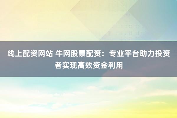 线上配资网站 牛网股票配资：专业平台助力投资者实现高效资金利用