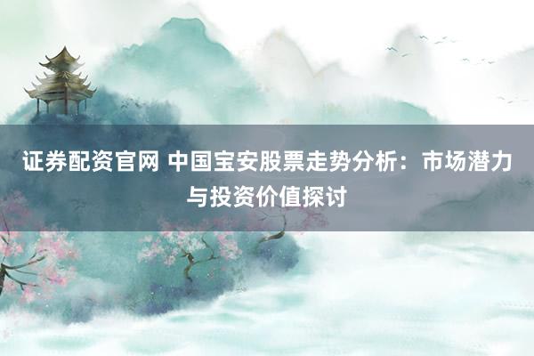 证券配资官网 中国宝安股票走势分析：市场潜力与投资价值探讨