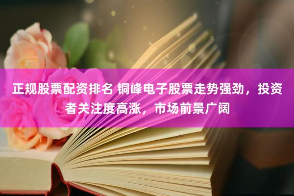 正规股票配资排名 铜峰电子股票走势强劲，投资者关注度高涨，市场前景广阔