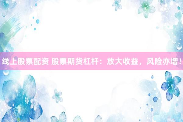 线上股票配资 股票期货杠杆：放大收益，风险亦增！