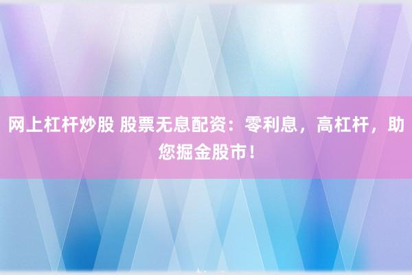 网上杠杆炒股 股票无息配资：零利息，高杠杆，助您掘金股市！