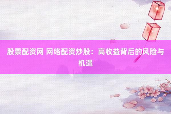 股票配资网 网络配资炒股：高收益背后的风险与机遇