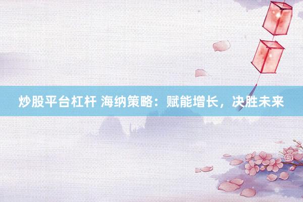 炒股平台杠杆 海纳策略：赋能增长，决胜未来