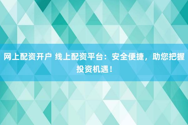 网上配资开户 线上配资平台：安全便捷，助您把握投资机遇！