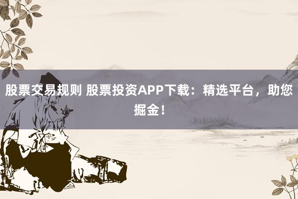 股票交易规则 股票投资APP下载：精选平台，助您掘金！