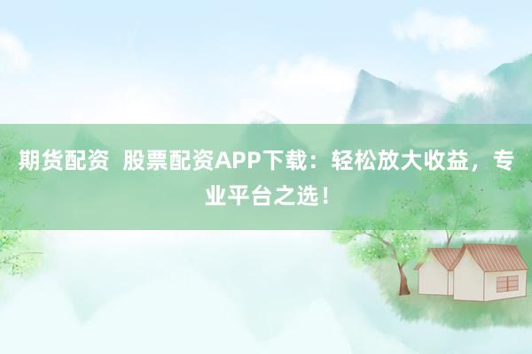 期货配资  股票配资APP下载：轻松放大收益，专业平台之选！