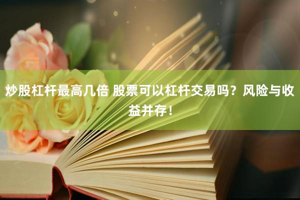 炒股杠杆最高几倍 股票可以杠杆交易吗？风险与收益并存！