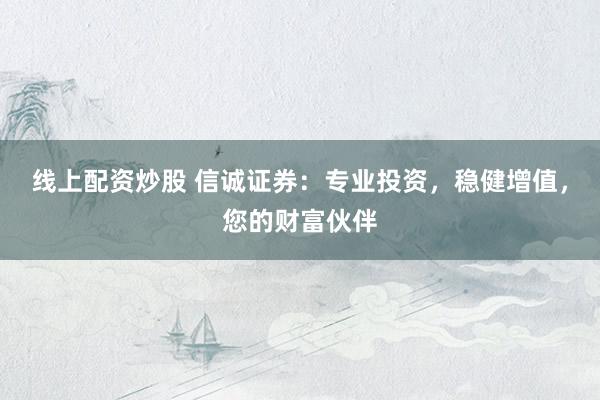 线上配资炒股 信诚证券：专业投资，稳健增值，您的财富伙伴