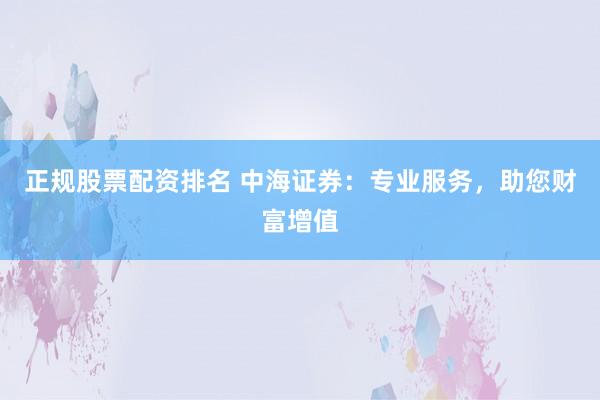 正规股票配资排名 中海证券：专业服务，助您财富增值