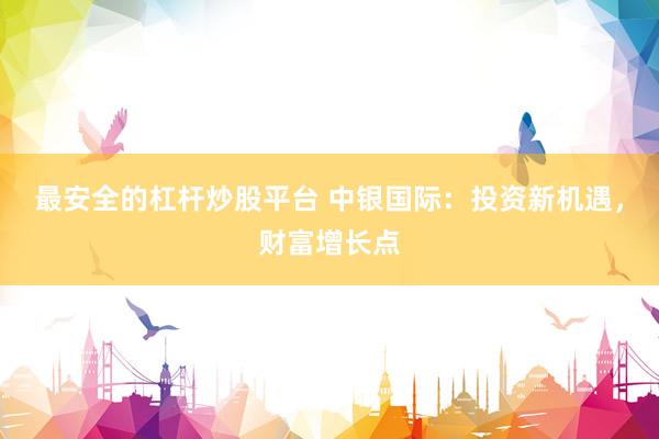 最安全的杠杆炒股平台 中银国际：投资新机遇，财富增长点