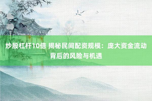 炒股杠杆10倍 揭秘民间配资规模：庞大资金流动背后的风险与机遇