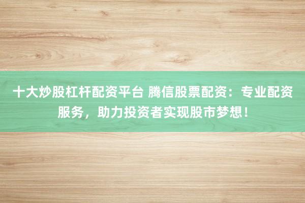 十大炒股杠杆配资平台 腾信股票配资：专业配资服务，助力投资者实现股市梦想！