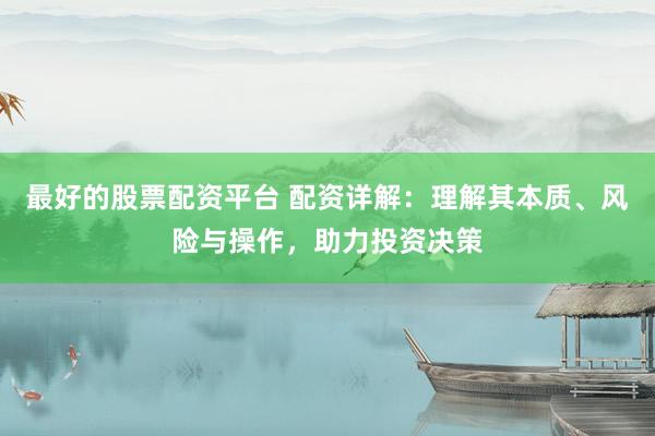 最好的股票配资平台 配资详解：理解其本质、风险与操作，助力投资决策