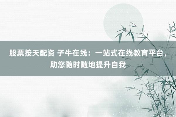 股票按天配资 子牛在线：一站式在线教育平台，助您随时随地提升自我