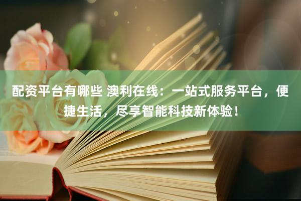 配资平台有哪些 澳利在线：一站式服务平台，便捷生活，尽享智能科技新体验！