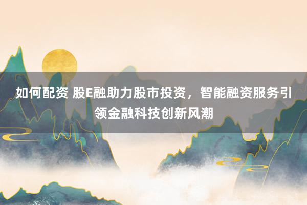 如何配资 股E融助力股市投资，智能融资服务引领金融科技创新风潮