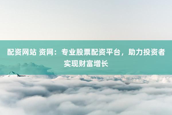 配资网站 资网：专业股票配资平台，助力投资者实现财富增长