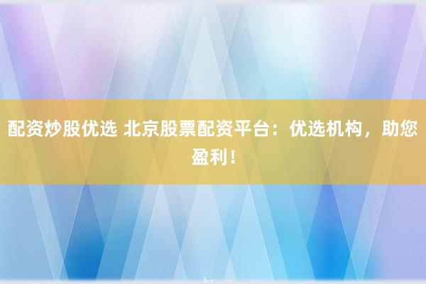 配资炒股优选 北京股票配资平台：优选机构，助您盈利！