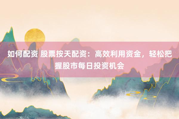 如何配资 股票按天配资：高效利用资金，轻松把握股市每日投资机会