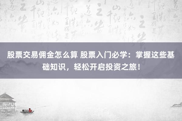 股票交易佣金怎么算 股票入门必学：掌握这些基础知识，轻松开启投资之旅！