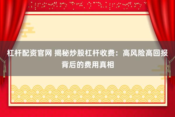 杠杆配资官网 揭秘炒股杠杆收费：高风险高回报背后的费用真相