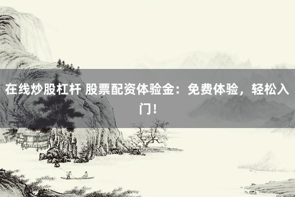 在线炒股杠杆 股票配资体验金：免费体验，轻松入门！