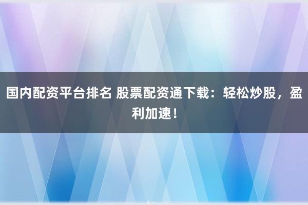 国内配资平台排名 股票配资通下载：轻松炒股，盈利加速！