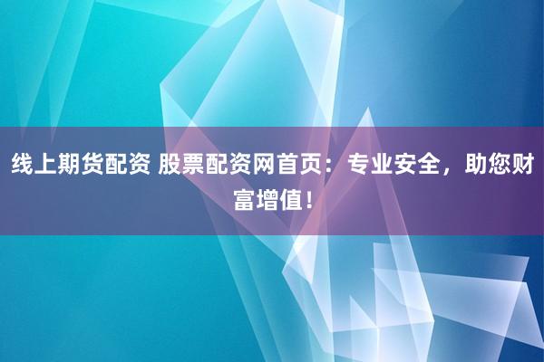 线上期货配资 股票配资网首页：专业安全，助您财富增值！