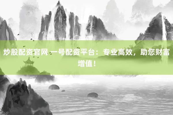 炒股配资官网 一号配资平台：专业高效，助您财富增值！