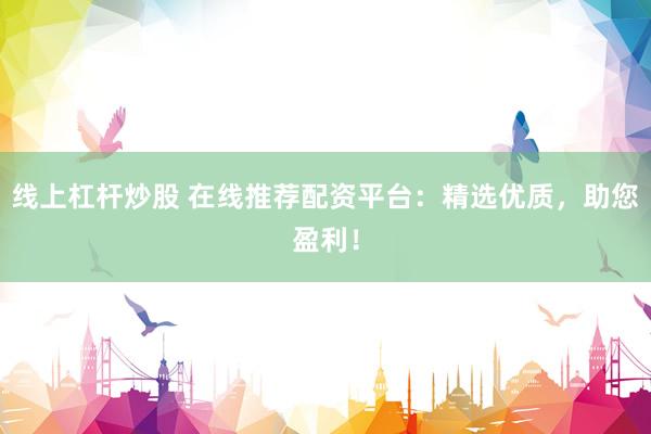 线上杠杆炒股 在线推荐配资平台：精选优质，助您盈利！