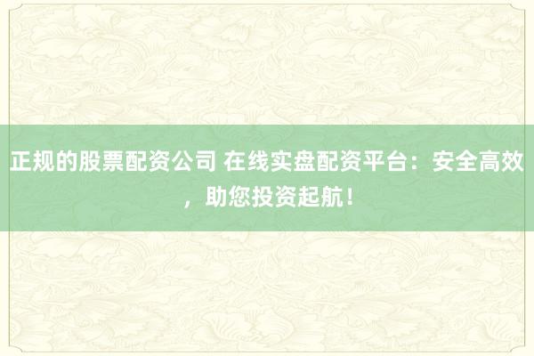 正规的股票配资公司 在线实盘配资平台：安全高效，助您投资起航！