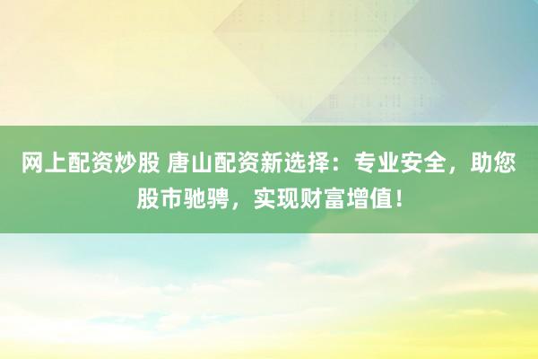 网上配资炒股 唐山配资新选择：专业安全，助您股市驰骋，实现财富增值！