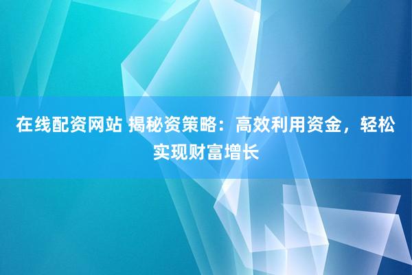 在线配资网站 揭秘资策略：高效利用资金，轻松实现财富增长